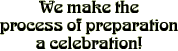 We make the process of preparation a celebration!